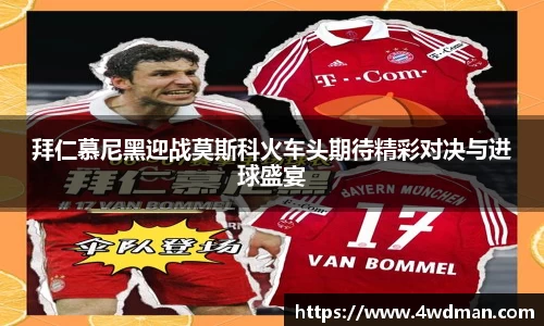 拜仁慕尼黑迎战莫斯科火车头期待精彩对决与进球盛宴