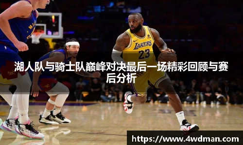湖人队与骑士队巅峰对决最后一场精彩回顾与赛后分析
